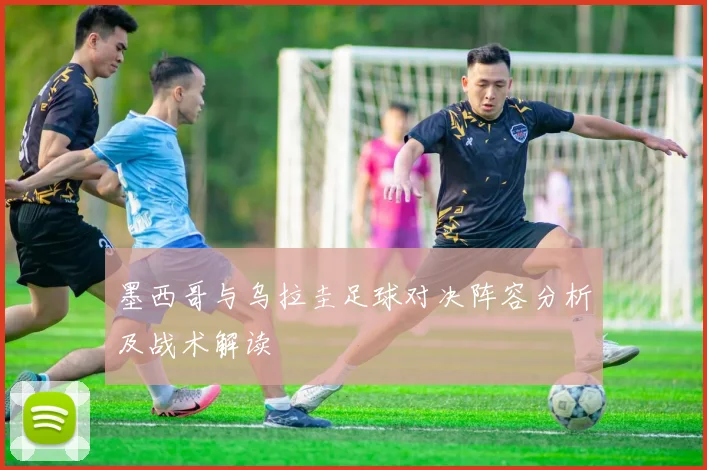 墨西哥与乌拉圭足球对决阵容分析及战术解读
