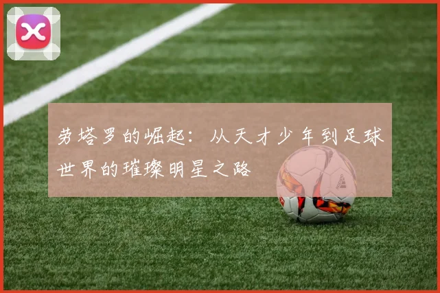 劳塔罗的崛起：从天才少年到足球世界的璀璨明星之路