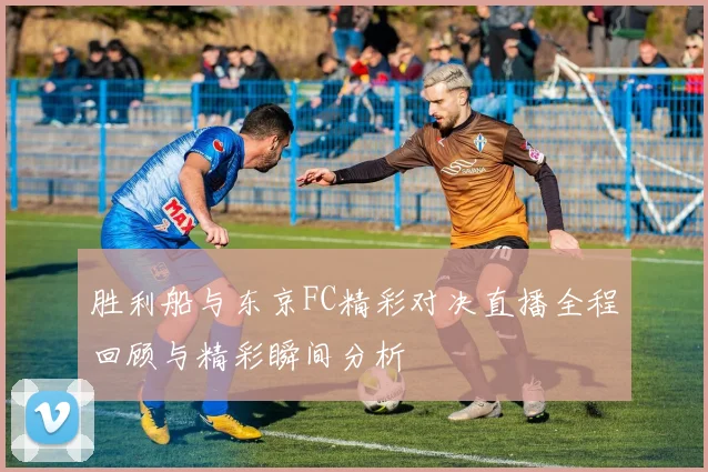 胜利船与东京FC精彩对决直播全程回顾与精彩瞬间分析