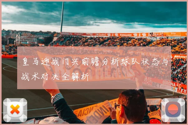皇马迎战门兴前瞻分析球队状态与战术对决全解析