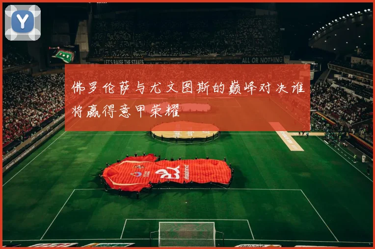 佛罗伦萨与尤文图斯的巅峰对决谁将赢得意甲荣耀