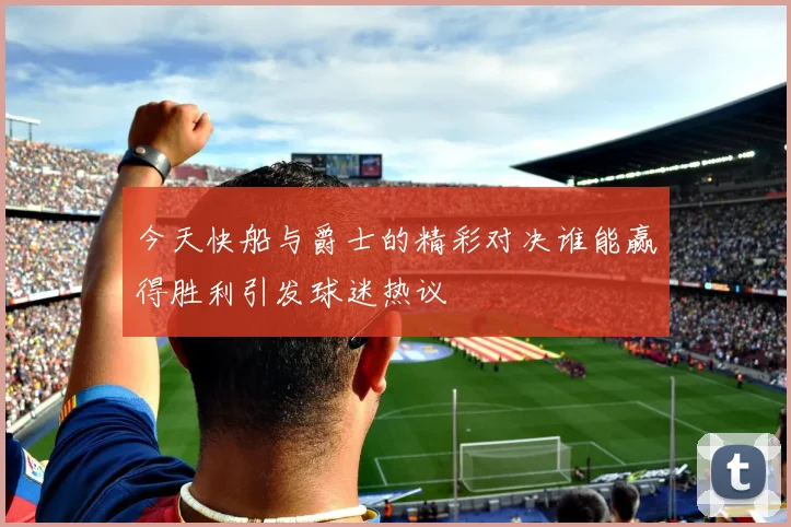 今天快船与爵士的精彩对决谁能赢得胜利引发球迷热议