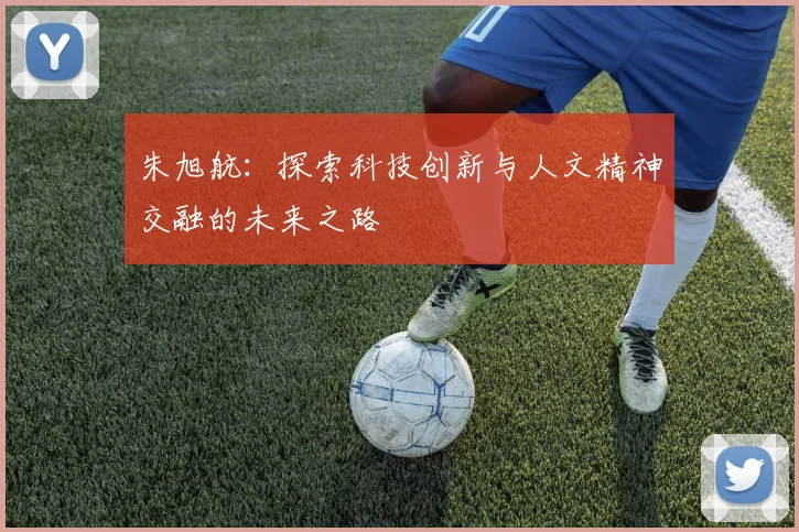 朱旭航：探索科技创新与人文精神交融的未来之路
