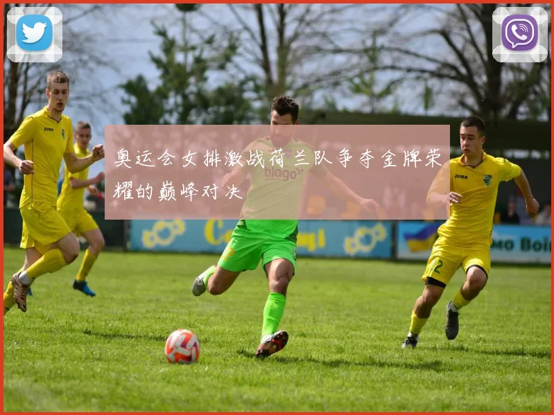 奥运会女排激战荷兰队争夺金牌荣耀的巅峰对决