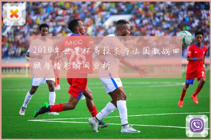 2010年世界杯乌拉圭与法国激战回顾与精彩瞬间分析