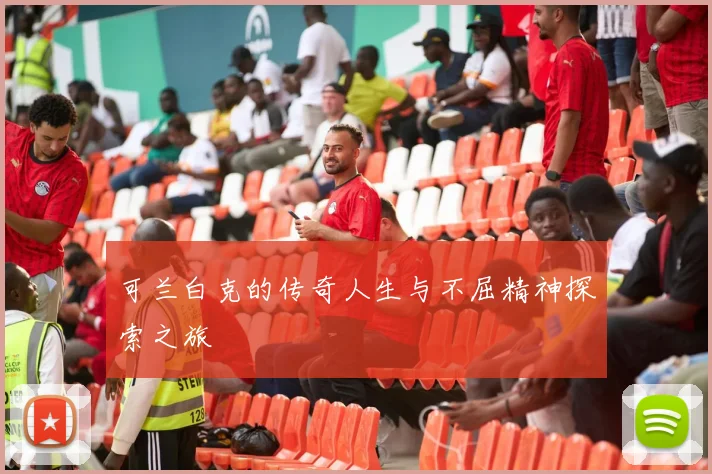 可兰白克的传奇人生与不屈精神探索之旅