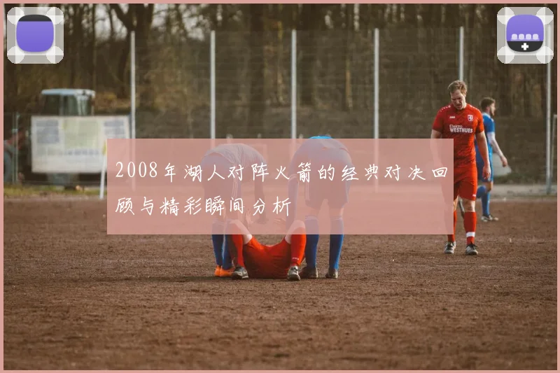 2008年湖人对阵火箭的经典对决回顾与精彩瞬间分析