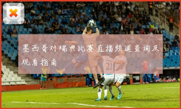 墨西哥对瑞典比赛直播频道查询及观看指南