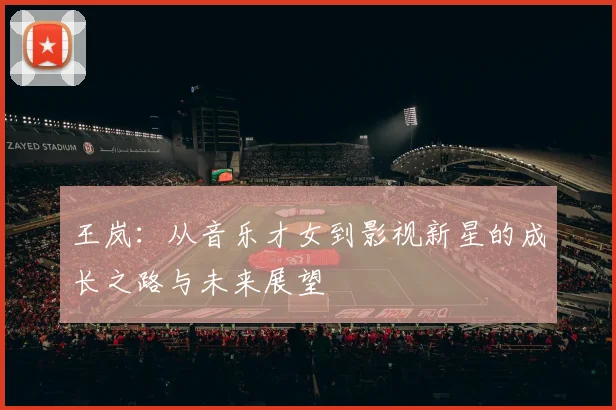 王岚：从音乐才女到影视新星的成长之路与未来展望