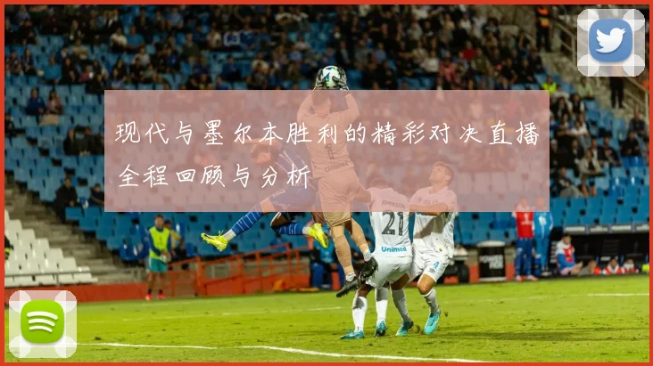 现代与墨尔本胜利的精彩对决直播全程回顾与分析