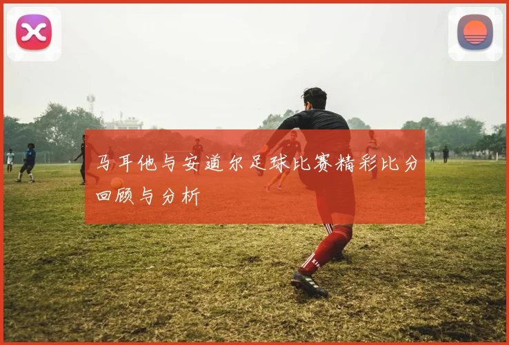 马耳他与安道尔足球比赛精彩比分回顾与分析