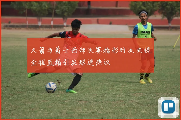火箭与爵士西部决赛精彩对决央视全程直播引发球迷热议